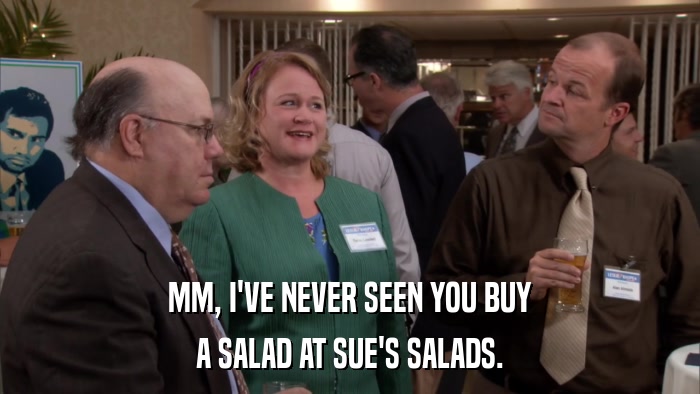 MM, I'VE NEVER SEEN YOU BUY A SALAD AT SUE'S SALADS. 