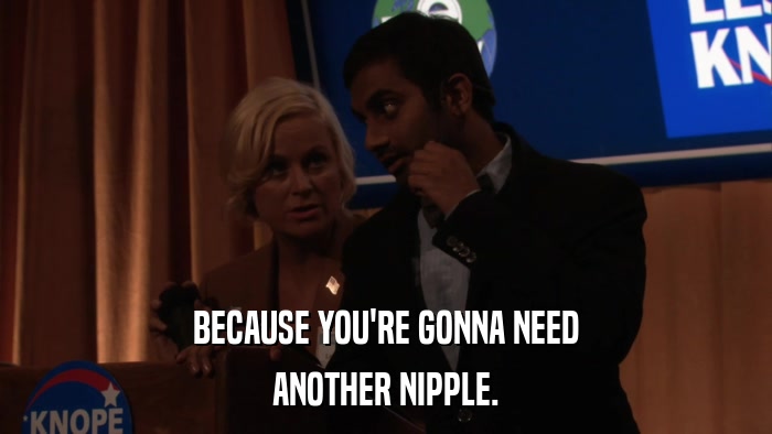 BECAUSE YOU'RE GONNA NEED ANOTHER NIPPLE. 