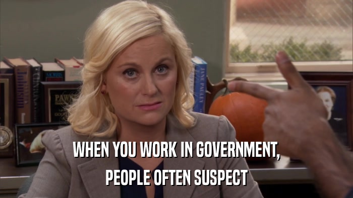 WHEN YOU WORK IN GOVERNMENT, PEOPLE OFTEN SUSPECT 