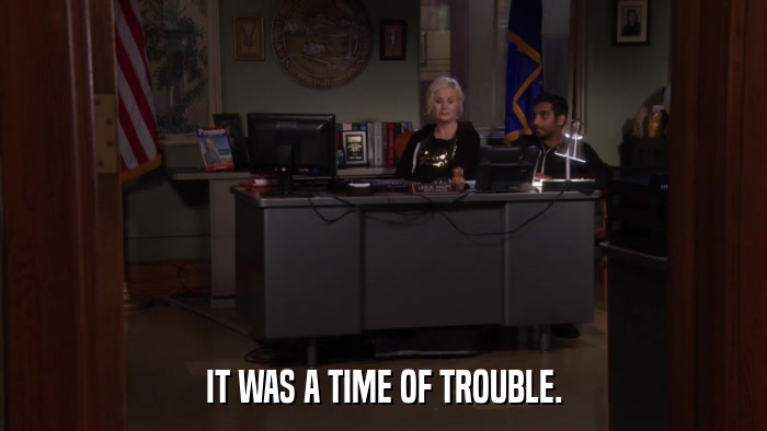 IT WAS A TIME OF TROUBLE.  