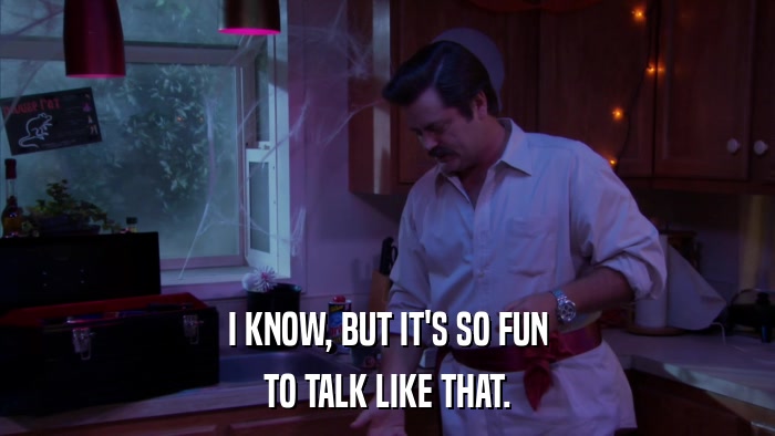 I KNOW, BUT IT'S SO FUN TO TALK LIKE THAT. 