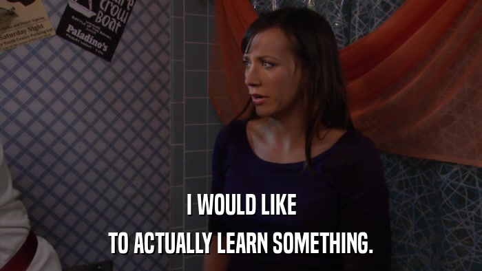 I WOULD LIKE TO ACTUALLY LEARN SOMETHING. 