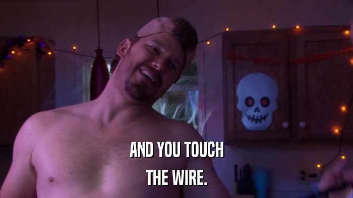 AND YOU TOUCH THE WIRE. 