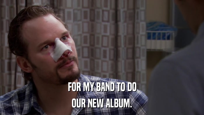 FOR MY BAND TO DO OUR NEW ALBUM. 
