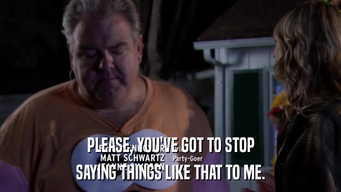 PLEASE, YOU'VE GOT TO STOP SAYING THINGS LIKE THAT TO ME. 