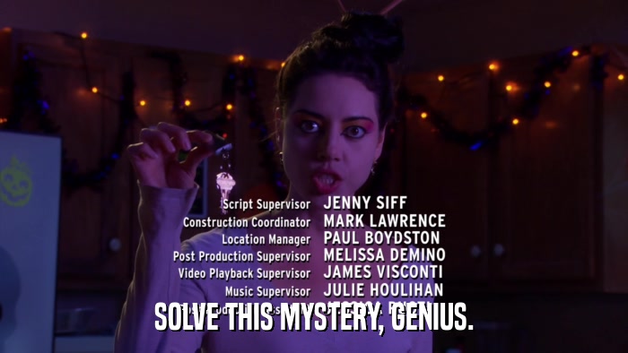 SOLVE THIS MYSTERY, GENIUS.  