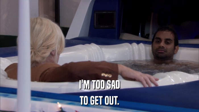 I'M TOO SAD TO GET OUT. 