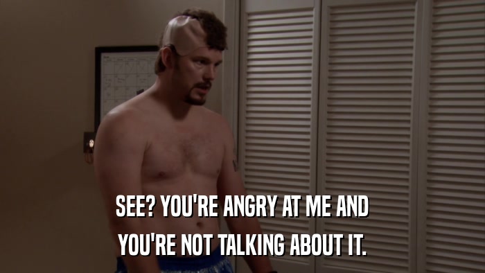 SEE? YOU'RE ANGRY AT ME AND YOU'RE NOT TALKING ABOUT IT. 