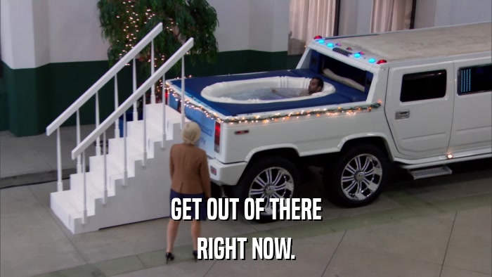 GET OUT OF THERE RIGHT NOW. 