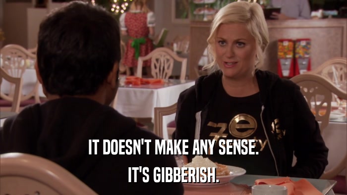 IT DOESN'T MAKE ANY SENSE. IT'S GIBBERISH. 