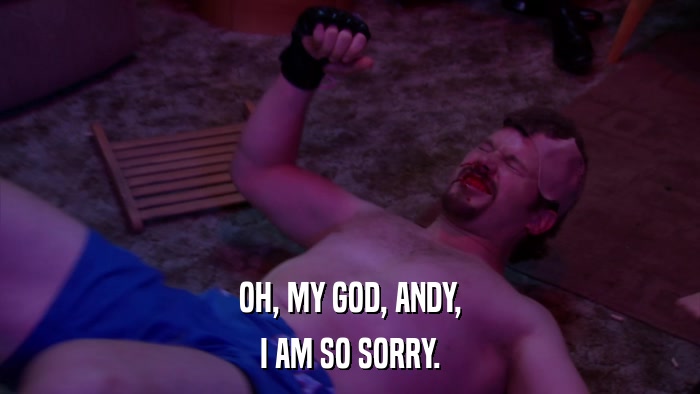 OH, MY GOD, ANDY, I AM SO SORRY. 