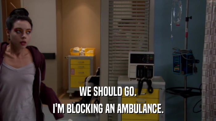 WE SHOULD GO. I'M BLOCKING AN AMBULANCE. 