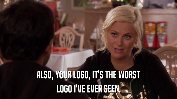 ALSO, YOUR LOGO, IT'S THE WORST LOGO I'VE EVER SEEN. 