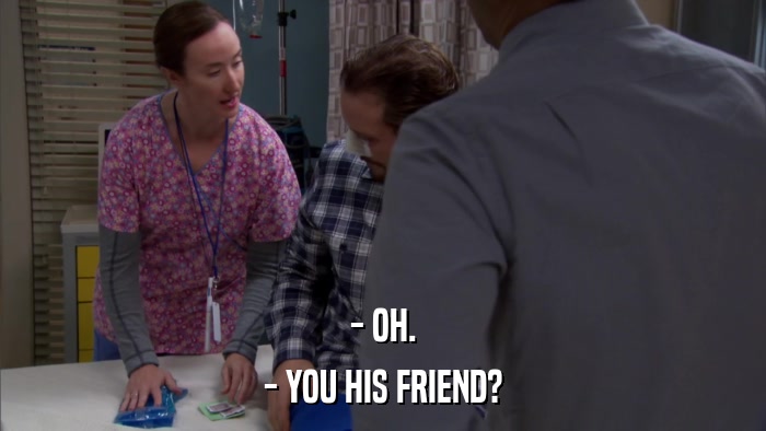 - OH. - YOU HIS FRIEND? 