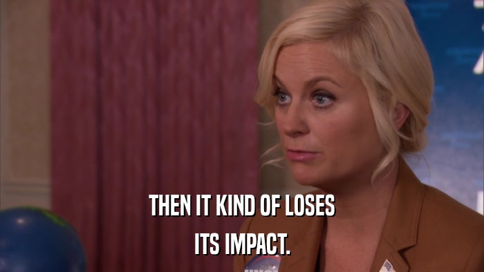THEN IT KIND OF LOSES ITS IMPACT. 