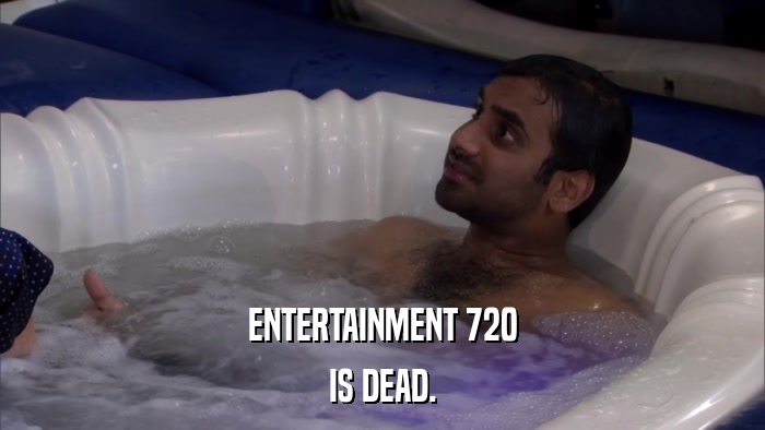 ENTERTAINMENT 720 IS DEAD. 