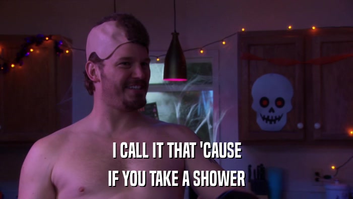 I CALL IT THAT 'CAUSE IF YOU TAKE A SHOWER 