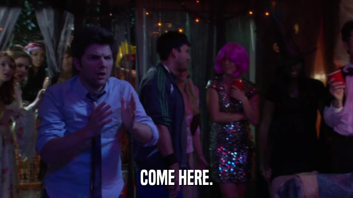 COME HERE.  