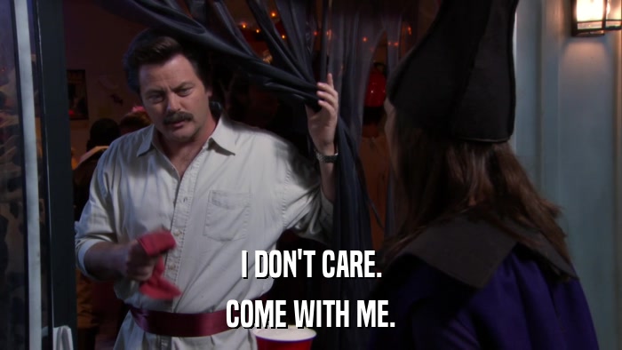 I DON'T CARE. COME WITH ME. 