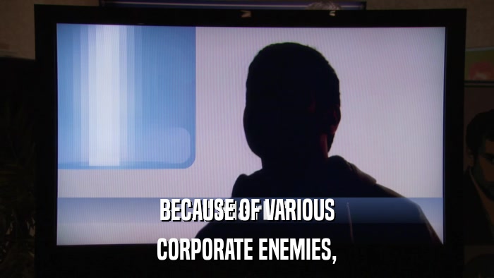 BECAUSE OF VARIOUS CORPORATE ENEMIES, 