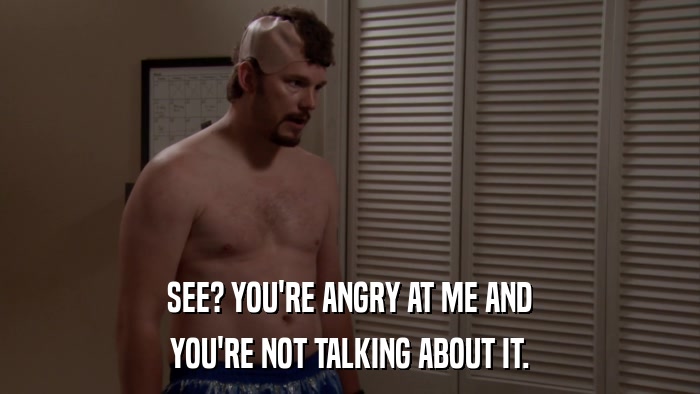 SEE? YOU'RE ANGRY AT ME AND YOU'RE NOT TALKING ABOUT IT. 