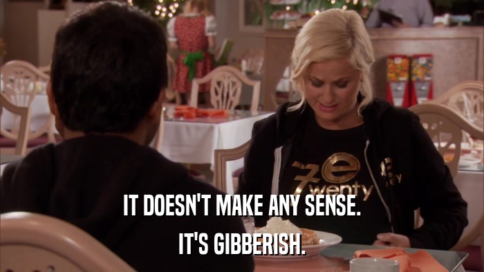 IT DOESN'T MAKE ANY SENSE. IT'S GIBBERISH. 