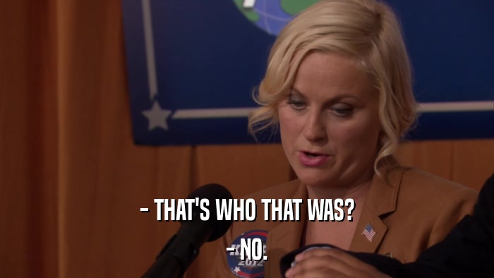 - THAT'S WHO THAT WAS? - NO. 
