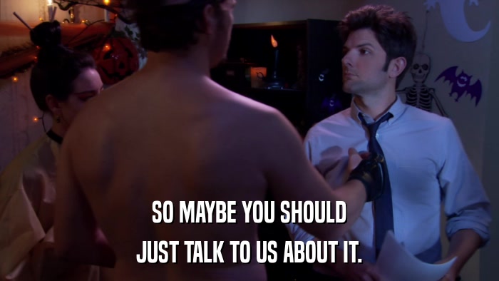 SO MAYBE YOU SHOULD JUST TALK TO US ABOUT IT. 