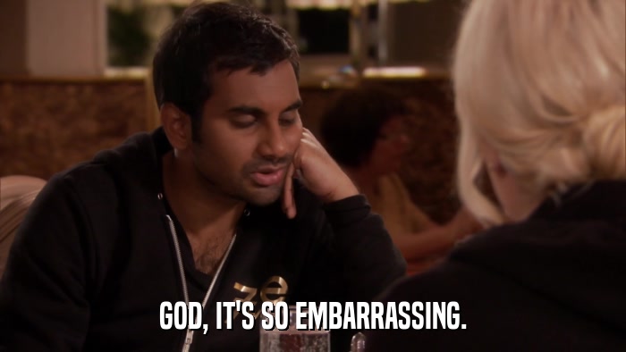 GOD, IT'S SO EMBARRASSING.  