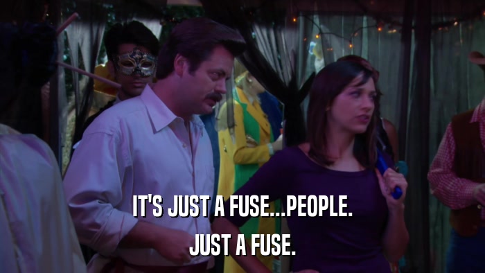 IT'S JUST A FUSE...PEOPLE. JUST A FUSE. 