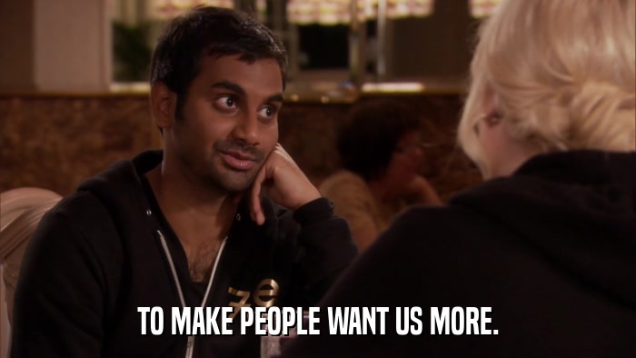 TO MAKE PEOPLE WANT US MORE.  