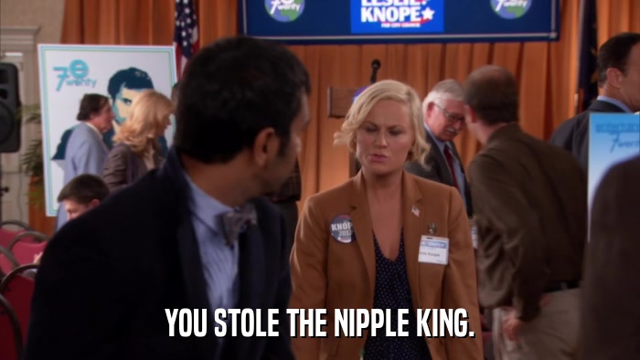 YOU STOLE THE NIPPLE KING.  