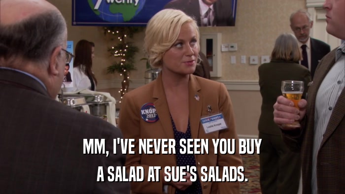 MM, I'VE NEVER SEEN YOU BUY A SALAD AT SUE'S SALADS. 