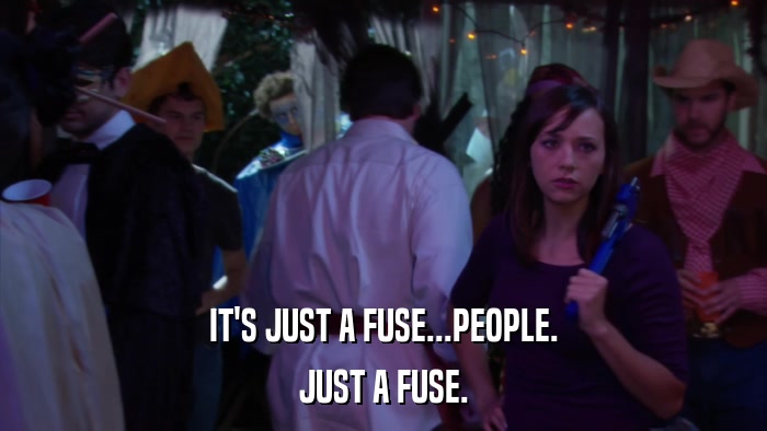 IT'S JUST A FUSE...PEOPLE. JUST A FUSE. 