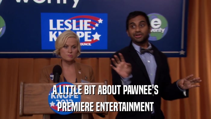 A LITTLE BIT ABOUT PAWNEE'S PREMIERE ENTERTAINMENT 