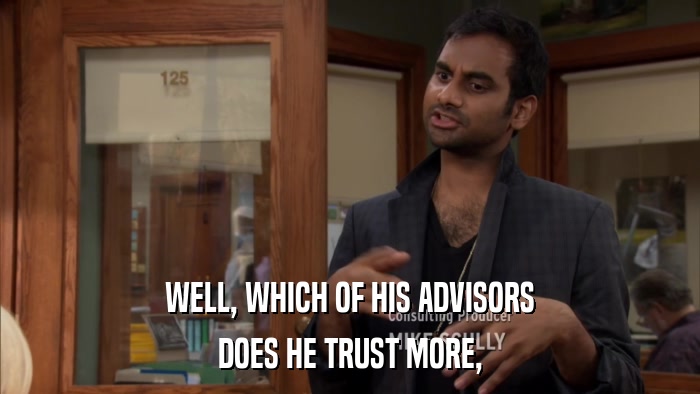 WELL, WHICH OF HIS ADVISORS DOES HE TRUST MORE, 