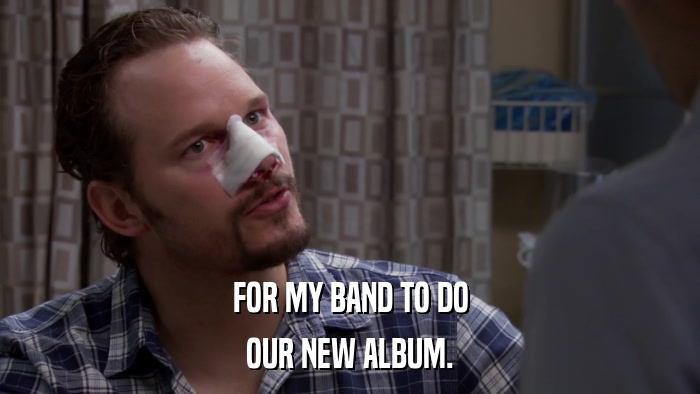 FOR MY BAND TO DO OUR NEW ALBUM. 