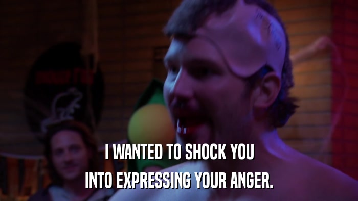 I WANTED TO SHOCK YOU INTO EXPRESSING YOUR ANGER. 