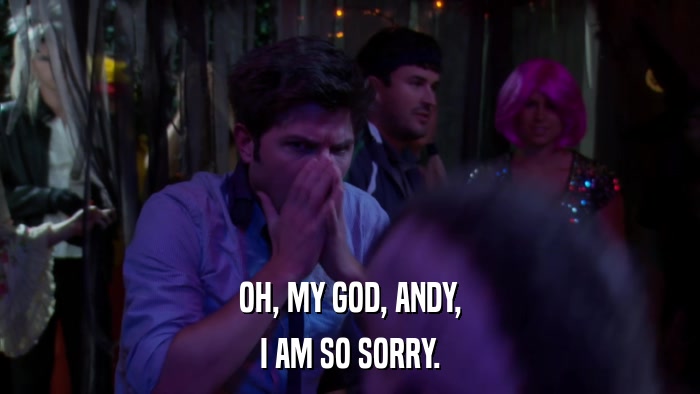 OH, MY GOD, ANDY, I AM SO SORRY. 