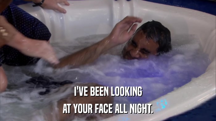 I'VE BEEN LOOKING AT YOUR FACE ALL NIGHT. 
