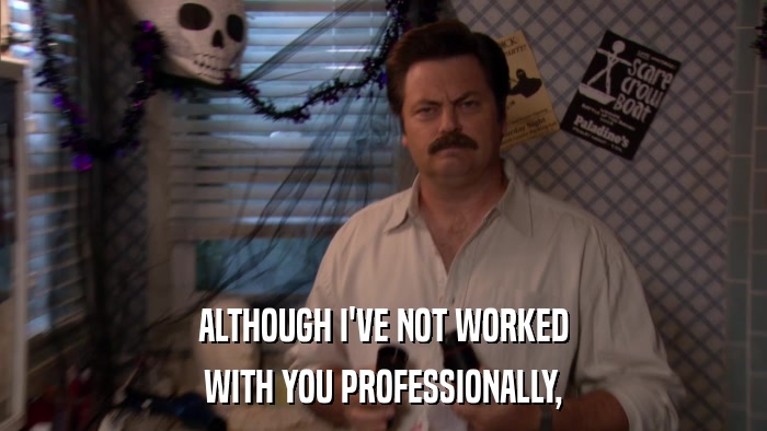 ALTHOUGH I'VE NOT WORKED WITH YOU PROFESSIONALLY, 