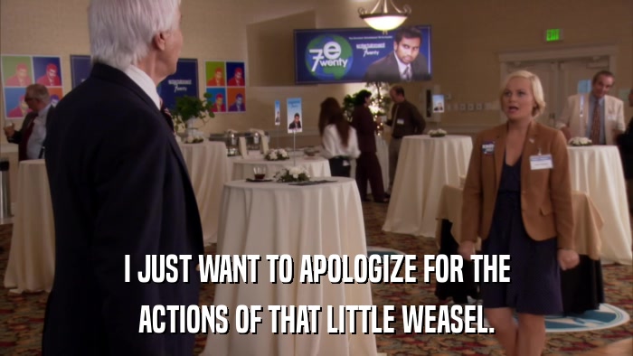I JUST WANT TO APOLOGIZE FOR THE ACTIONS OF THAT LITTLE WEASEL. 