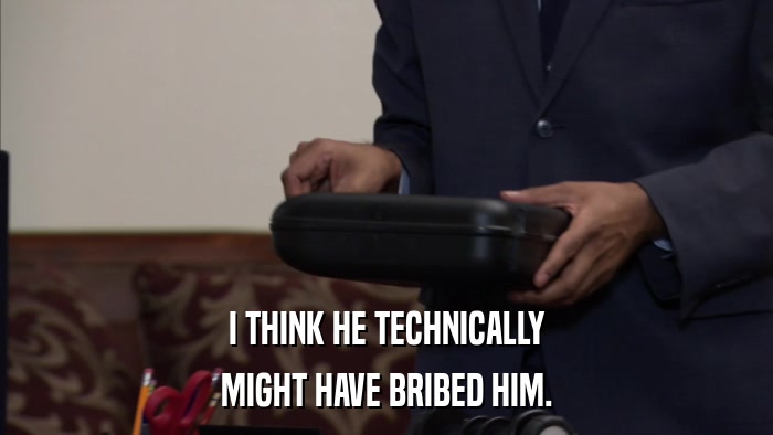 I THINK HE TECHNICALLY MIGHT HAVE BRIBED HIM. 