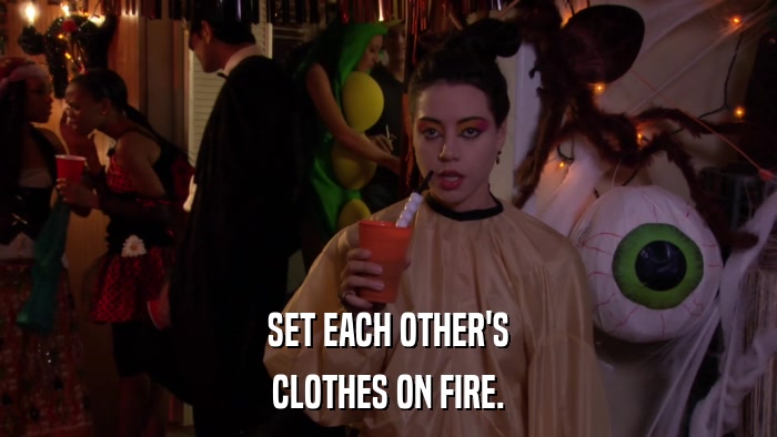 SET EACH OTHER'S CLOTHES ON FIRE. 