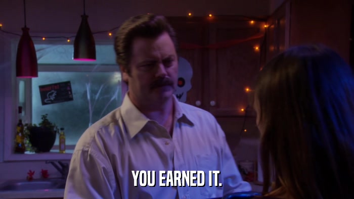 YOU EARNED IT.  
