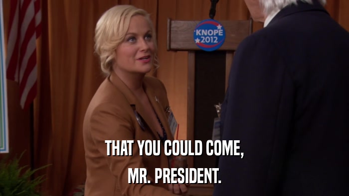 THAT YOU COULD COME, MR. PRESIDENT. 