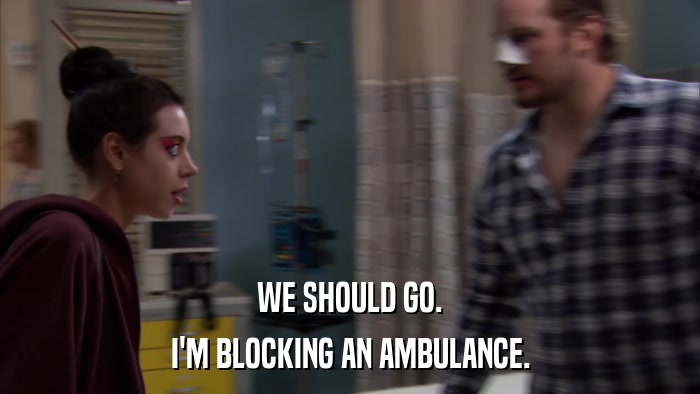 WE SHOULD GO. I'M BLOCKING AN AMBULANCE. 