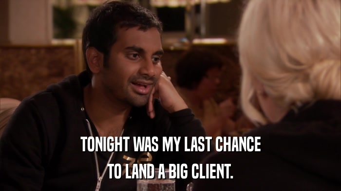 TONIGHT WAS MY LAST CHANCE TO LAND A BIG CLIENT. 