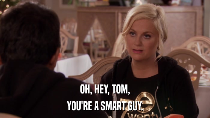 OH, HEY, TOM, YOU'RE A SMART GUY. 