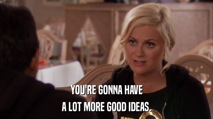 YOU'RE GONNA HAVE A LOT MORE GOOD IDEAS. 